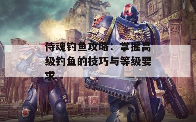 侍魂钓鱼攻略：掌握高级钓鱼的技巧与等级要求