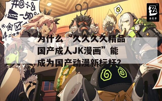 为什么“久久久久精品国产成人JK漫画”能成为国产动漫新标杆？