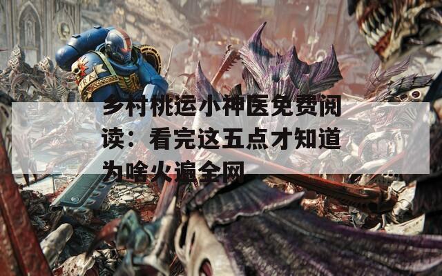 乡村桃运小神医免费阅读：看完这五点才知道为啥火遍全网