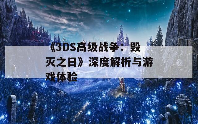 《3DS高级战争：毁灭之日》深度解析与游戏体验