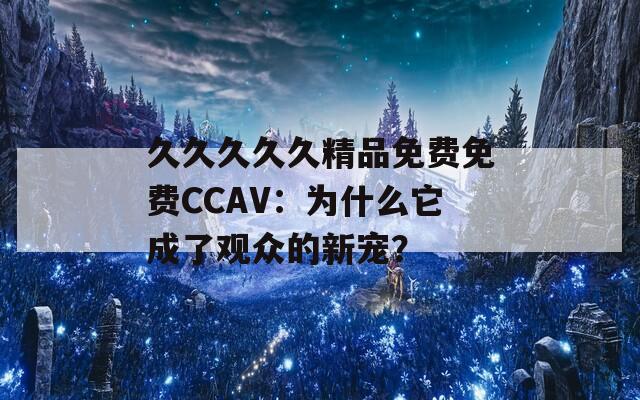 久久久久久精品免费免费CCAV：为什么它成了观众的新宠？