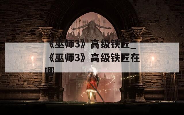 《巫师3》高级铁匠_《巫师3》高级铁匠在哪