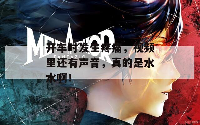 开车时发生疼痛，视频里还有声音，真的是水水啊！