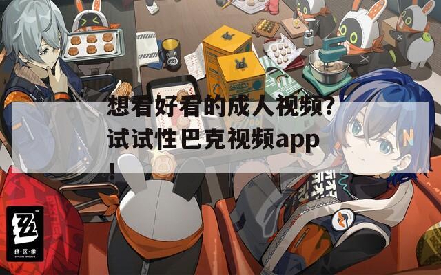 想看好看的成人视频？试试性巴克视频app！