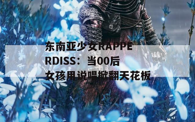 东南亚少女RAPPERDISS：当00后女孩用说唱掀翻天花板