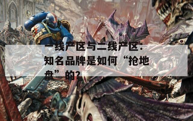 一线产区与二线产区：知名品牌是如何“抢地盘”的？