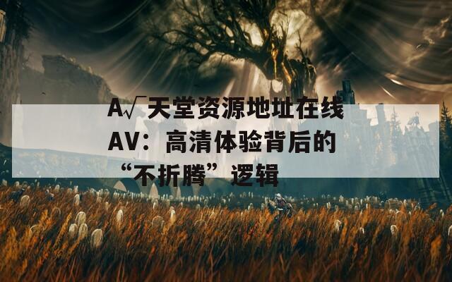 А√天堂资源地址在线AV：高清体验背后的“不折腾”逻辑