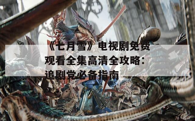 《七月雪》电视剧免费观看全集高清全攻略：追剧党必备指南