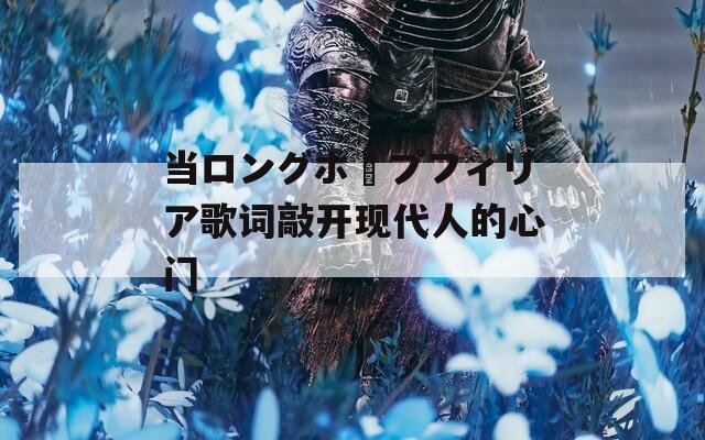 当ロングホープフィリア歌词敲开现代人的心门