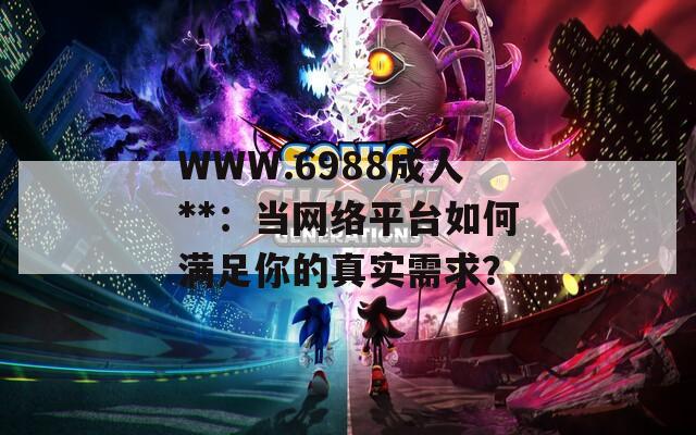 WWW.6988成人**：当网络平台如何满足你的真实需求？