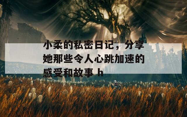 小柔的私密日记，分享她那些令人心跳加速的感受和故事 h