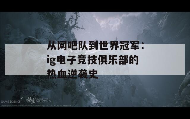 从网吧队到世界冠军：ig电子竞技俱乐部的热血逆袭史