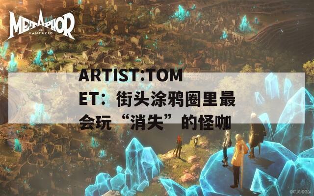 ARTIST:TOMET：街头涂鸦圈里最会玩“消失”的怪咖