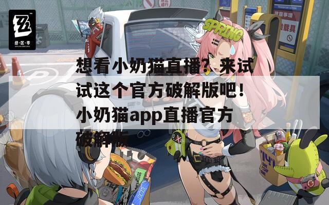 想看小奶猫直播？来试试这个官方破解版吧！小奶猫app直播官方破解版