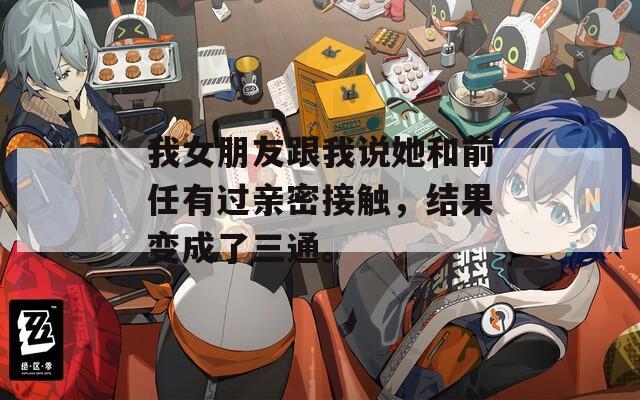 我女朋友跟我说她和前任有过亲密接触，结果变成了三通。