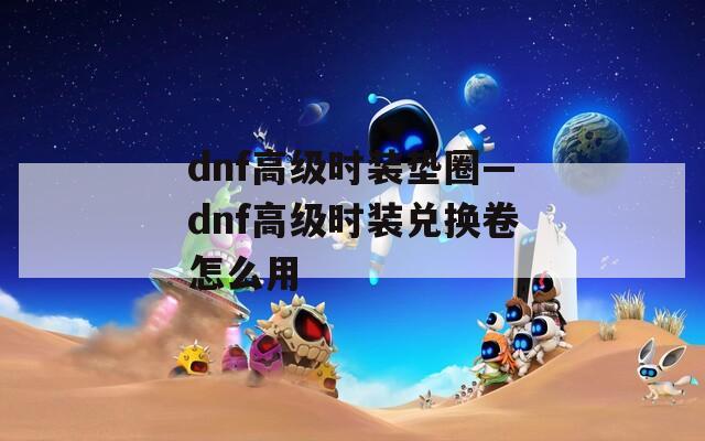 dnf高级时装垫圈—dnf高级时装兑换卷怎么用