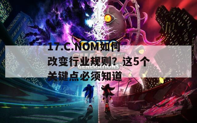 17.C.NOM如何改变行业规则？这5个关键点必须知道