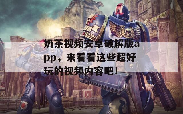 奶茶视频安卓破解版app，来看看这些超好玩的视频内容吧！