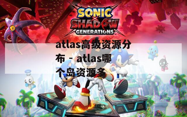 atlas高级资源分布 - atlas哪个岛资源多