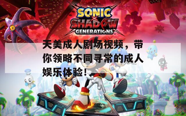 天美成人剧场视频，带你领略不同寻常的成人娱乐体验！