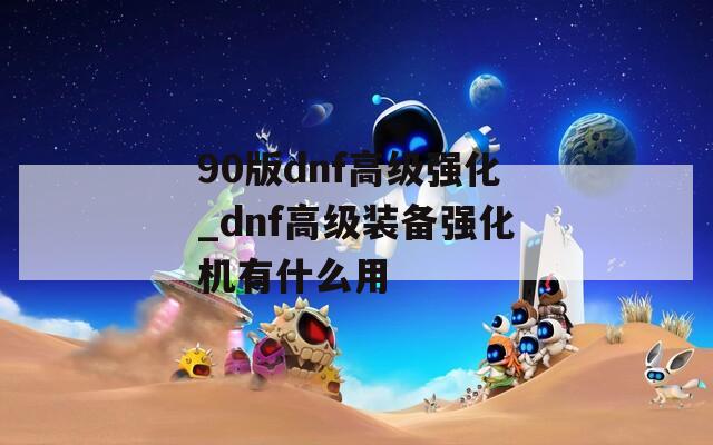 90版dnf高级强化_dnf高级装备强化机有什么用