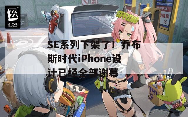 SE系列下架了！乔布斯时代iPhone设计已经全部谢幕