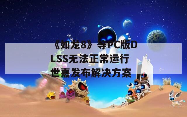 《如龙8》等PC版DLSS无法正常运行 世嘉发布解决方案