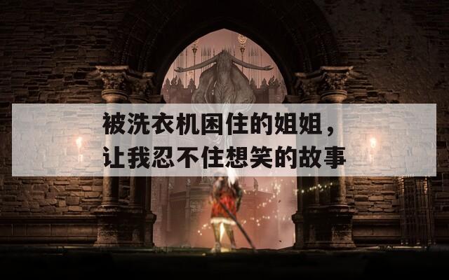 被洗衣机困住的姐姐，让我忍不住想笑的故事