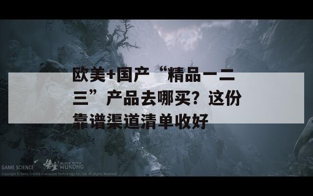 欧美+国产“精品一二三”产品去哪买？这份靠谱渠道清单收好