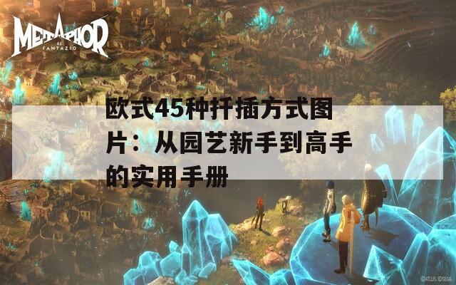 欧式45种扦插方式图片：从园艺新手到高手的实用手册