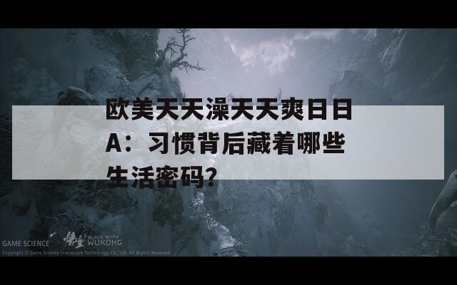 欧美天天澡天天爽日日A：习惯背后藏着哪些生活密码？
