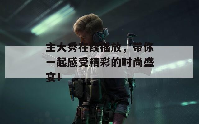 主大秀在线播放，带你一起感受精彩的时尚盛宴！