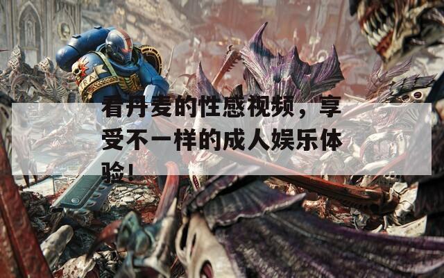 看丹麦的性感视频，享受不一样的成人娱乐体验！