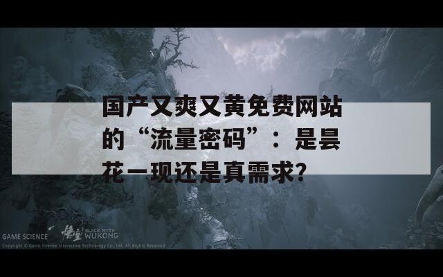 国产又爽又黄免费网站的“流量密码”：是昙花一现还是真需求？