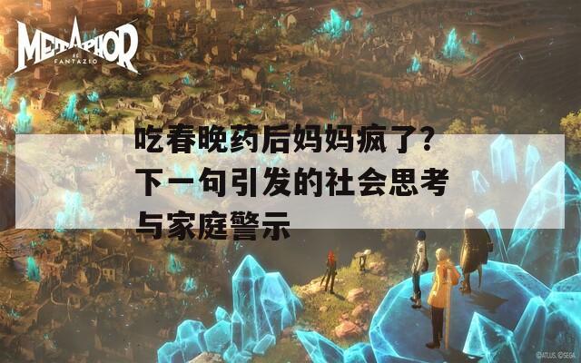 吃春晚药后妈妈疯了？下一句引发的社会思考与家庭警示