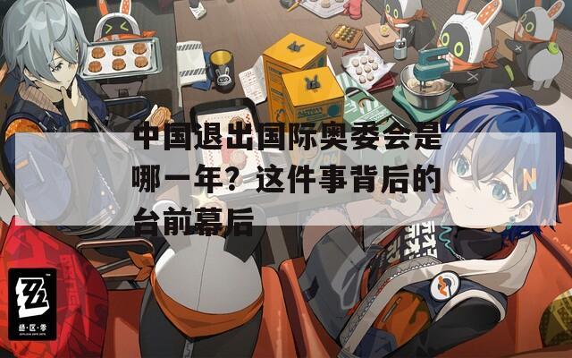 中国退出国际奥委会是哪一年？这件事背后的台前幕后