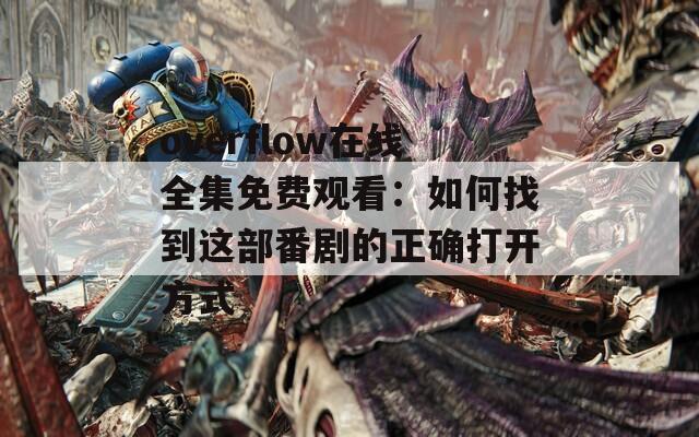 overflow在线全集免费观看：如何找到这部番剧的正确打开方式