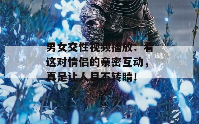 男女交性视频播放：看这对情侣的亲密互动，真是让人目不转睛！