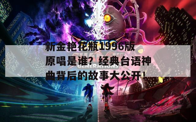 新金艳花瓶1996版原唱是谁？经典台语神曲背后的故事大公开！