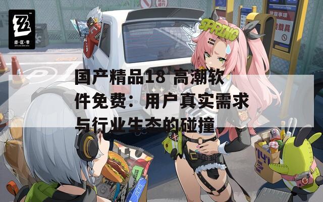 国产精品18 高潮软件免费：用户真实需求与行业生态的碰撞
