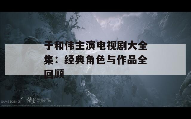 于和伟主演电视剧大全集：经典角色与作品全回顾