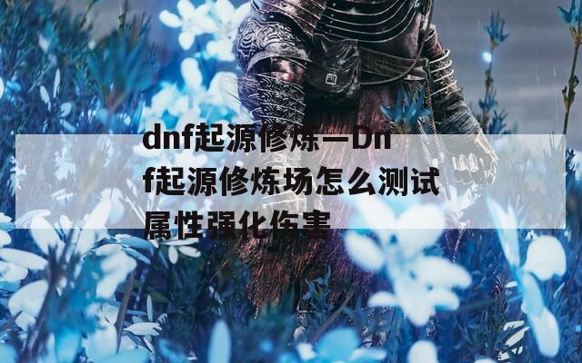 dnf起源修炼—Dnf起源修炼场怎么测试属性强化伤害