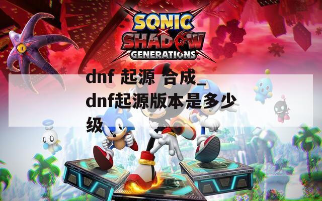 dnf 起源 合成_dnf起源版本是多少级