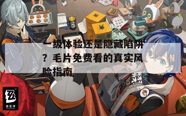一级体验还是隐藏陷阱？毛片免费看的真实风险指南