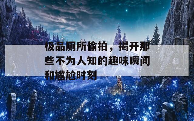 极品厕所偷拍，揭开那些不为人知的趣味瞬间和尴尬时刻