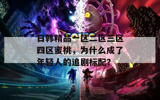 日韩精品一区二区三区四区蜜桃，为什么成了年轻人的追剧标配？