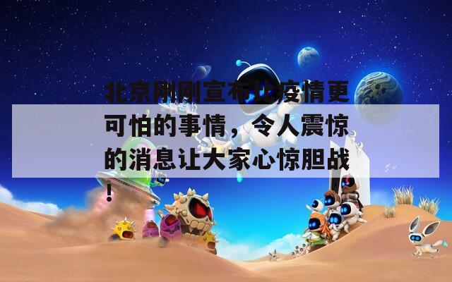 北京刚刚宣布比疫情更可怕的事情，令人震惊的消息让大家心惊胆战！