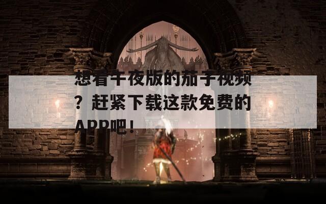 想看午夜版的茄子视频？赶紧下载这款免费的APP吧！