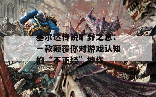 塞尔达传说旷野之息：一款颠覆你对游戏认知的“不正经”神作