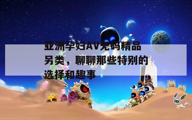亚洲孕妇AV无码精品另类，聊聊那些特别的选择和趣事